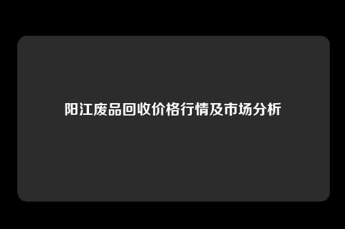 阳江废品回收价格行情及市场分析
