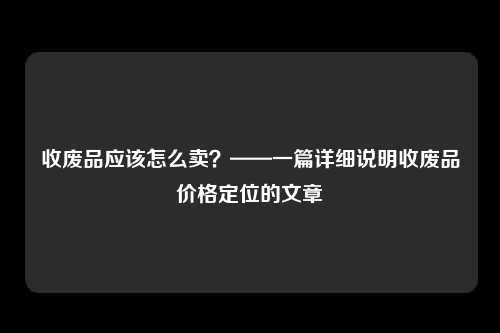 收废品应该怎么卖？——一篇详细说明收废品价格定位的文章