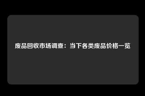 废品回收市场调查：当下各类废品价格一览