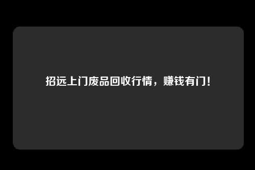 招远上门废品回收行情，赚钱有门！