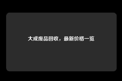 大成废品回收，最新价格一览