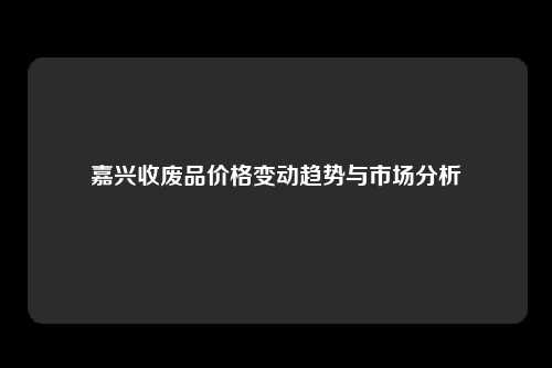 嘉兴收废品价格变动趋势与市场分析