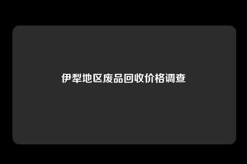 伊犁地区废品回收价格调查