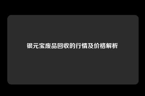 银元宝废品回收的行情及价格解析