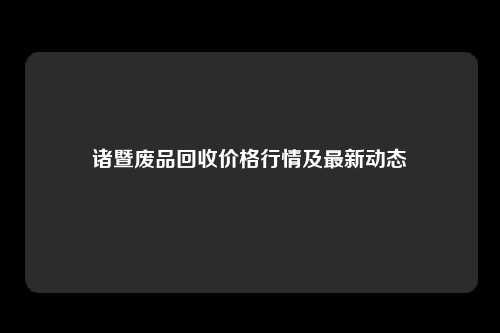 诸暨废品回收价格行情及最新动态