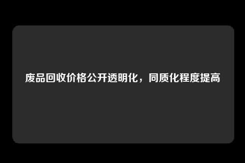 废品回收价格公开透明化，同质化程度提高