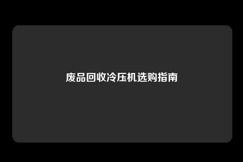 废品回收冷压机选购指南
