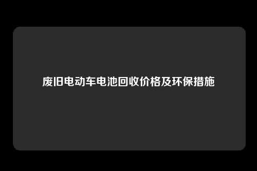 废旧电动车电池回收价格及环保措施