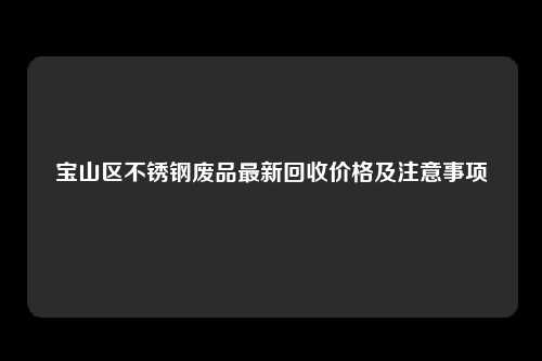 宝山区不锈钢废品最新回收价格及注意事项