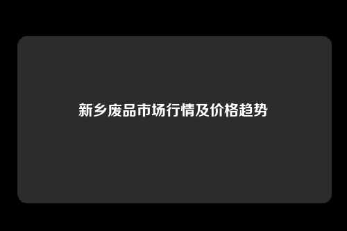 新乡废品市场行情及价格趋势