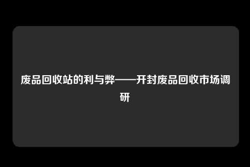 废品回收站的利与弊——开封废品回收市场调研