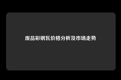 废品彩钢瓦价格分析及市场走势