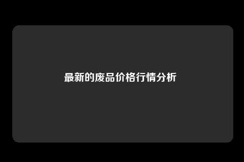 最新的废品价格行情分析 