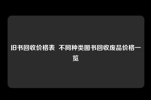 旧书回收价格表  不同种类图书回收废品价格一览