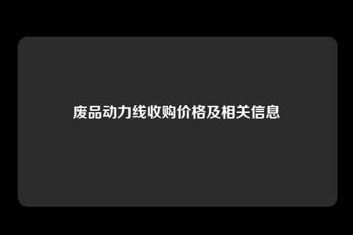 废品动力线收购价格及相关信息