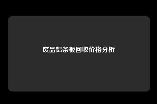 废品铝条板回收价格分析