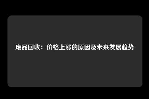 废品回收：价格上涨的原因及未来发展趋势