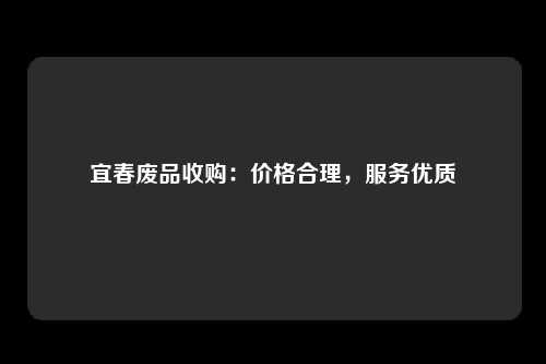 宜春废品收购：价格合理，服务优质