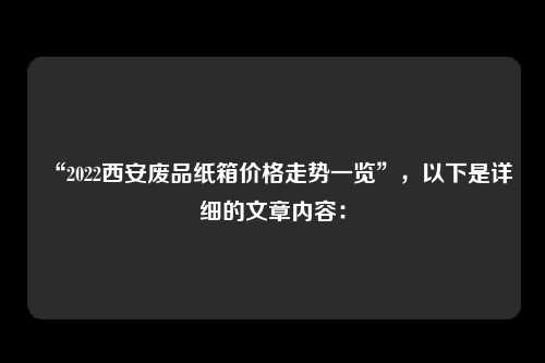 “2022西安废品纸箱价格走势一览”，以下是详细的文章内容：