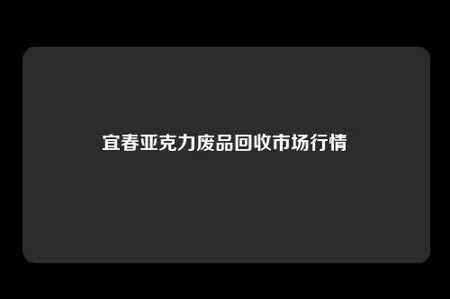 宜春亚克力废品回收市场行情