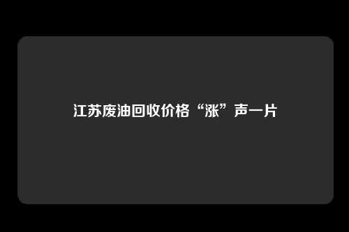 江苏废油回收价格“涨”声一片