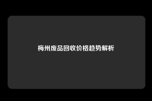 梅州废品回收价格趋势解析