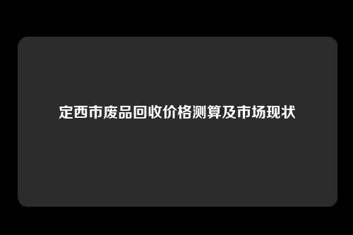 定西市废品回收价格测算及市场现状