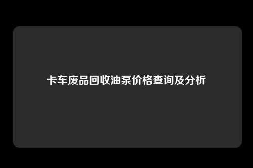 卡车废品回收油泵价格查询及分析