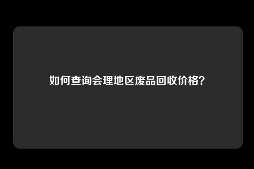 如何查询会理地区废品回收价格？