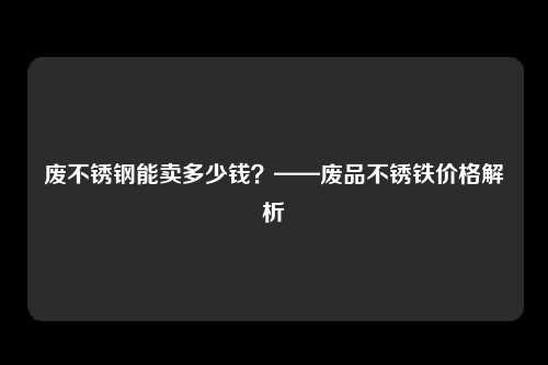 废不锈钢能卖多少钱？——废品不锈铁价格解析