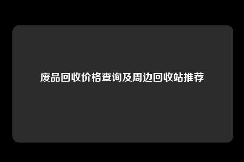 废品回收价格查询及周边回收站推荐