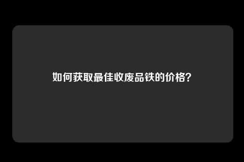 如何获取最佳收废品铁的价格？