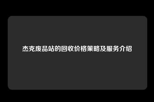 杰克废品站的回收价格策略及服务介绍