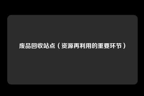 废品回收站点（资源再利用的重要环节）
