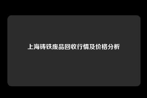 上海铸铁废品回收行情及价格分析
