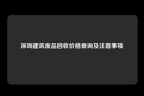 深圳建筑废品回收价格查询及注意事项