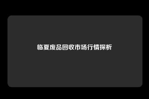 临夏废品回收市场行情探析