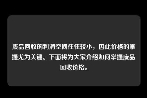 废品回收的利润空间往往较小，因此价格的掌握尤为关键。下面将为大家介绍如何掌握废品回收价格。