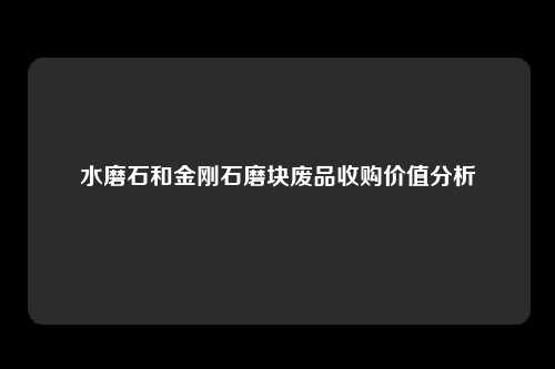 水磨石和金刚石磨块废品收购价值分析