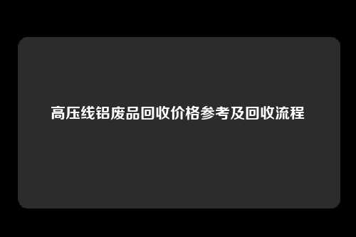 高压线铝废品回收价格参考及回收流程