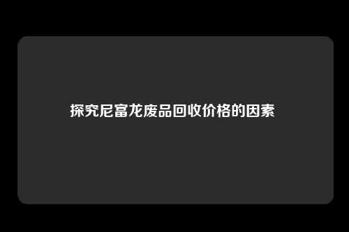 探究尼富龙废品回收价格的因素 