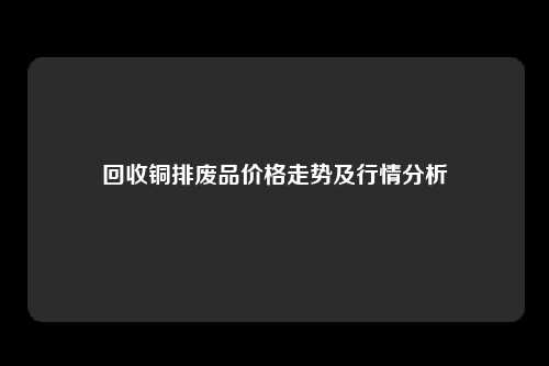 回收铜排废品价格走势及行情分析
