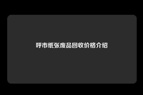 呼市纸张废品回收价格介绍