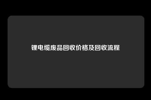 锂电缆废品回收价格及回收流程