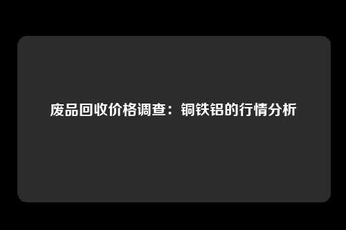 废品回收价格调查：铜铁铝的行情分析