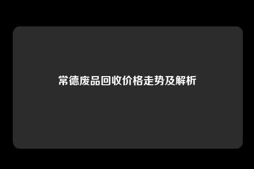 常德废品回收价格走势及解析