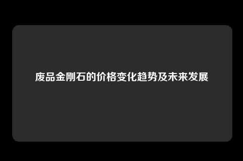 废品金刚石的价格变化趋势及未来发展
