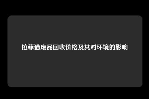 拉菲猫废品回收价格及其对环境的影响