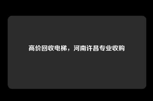 高价回收电梯，河南许昌专业收购