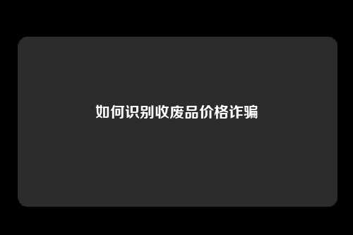 如何识别收废品价格诈骗